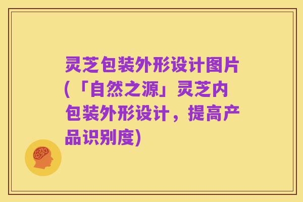 灵芝包装外形设计图片(「自然之源」灵芝内包装外形设计，提高产品识别度)