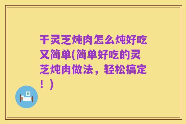 干灵芝炖肉怎么炖好吃又简单(简单好吃的灵芝炖肉做法,轻松搞定!)