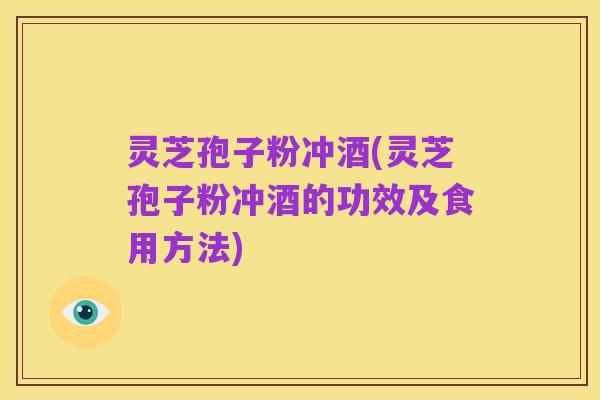 灵芝孢子粉冲酒(灵芝孢子粉冲酒的功效及食用方法)