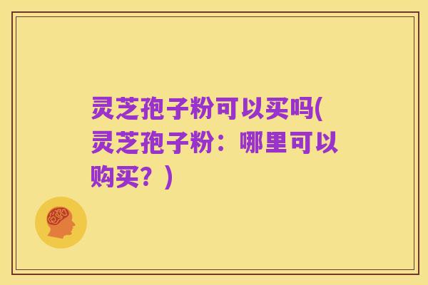 灵芝孢子粉可以买吗(灵芝孢子粉：哪里可以购买？)