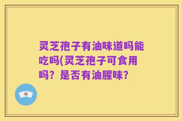 灵芝孢子有油味道吗能吃吗(灵芝孢子可食用吗?是否有油腥味?