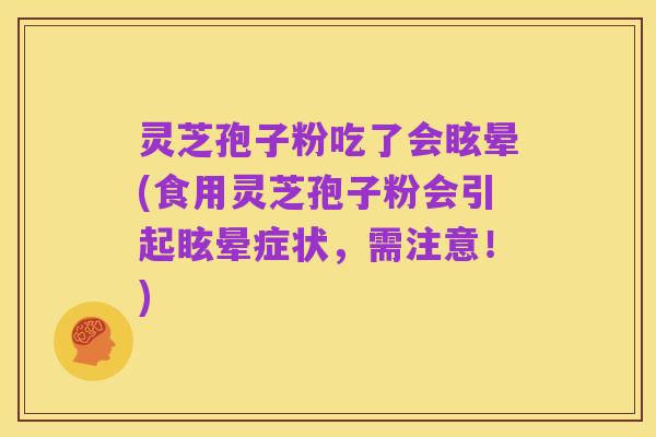 灵芝孢子粉吃了会眩晕(食用灵芝孢子粉会引起眩晕症状,需注意!)