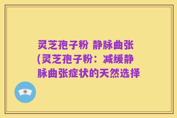 灵芝孢子粉 静脉曲张(灵芝孢子粉:减缓静脉曲张症状的天然选择