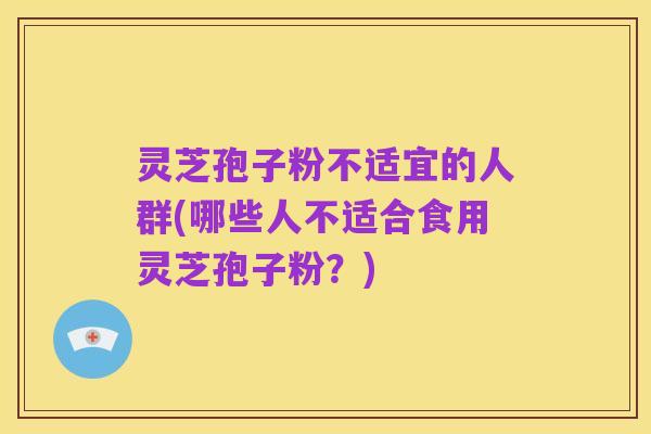 灵芝孢子粉不适宜的人群(哪些人不适合食用灵芝孢子粉?)