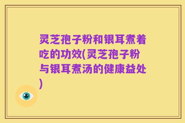 灵芝孢子粉和银耳煮着吃的功效(灵芝孢子粉与银耳煮汤的健康益处)