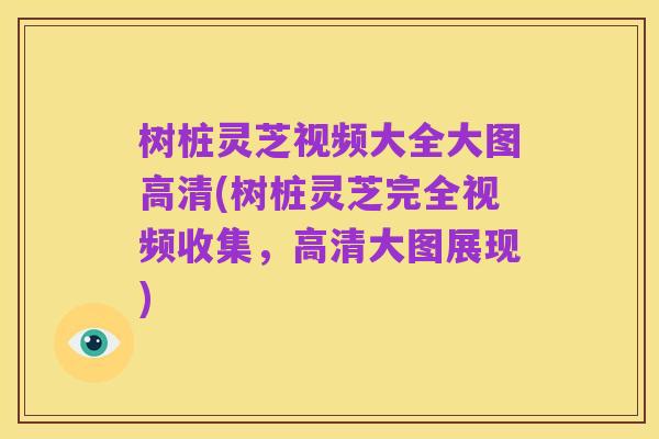 树桩灵芝视频大全大图高清(树桩灵芝完全视频收集,高清大图展现)