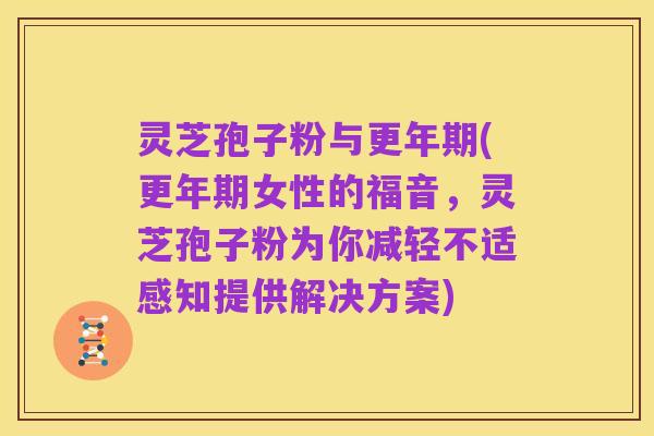 灵芝孢子粉与更年期(更年期女性的福音，灵芝孢子粉为你减轻不适感知提供解决方案)