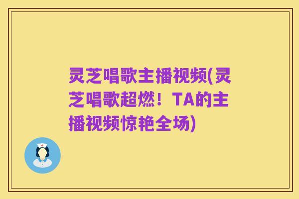 灵芝唱歌主播视频(灵芝唱歌超燃！TA的主播视频惊艳全场)