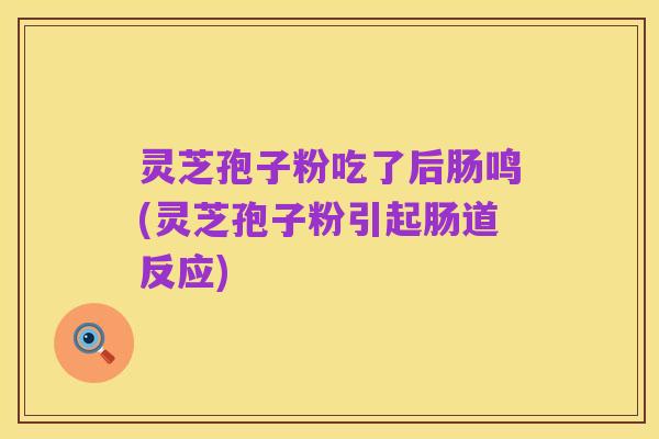 灵芝孢子粉吃了后肠鸣(灵芝孢子粉引起肠道反应)