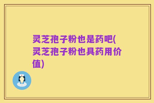 灵芝孢子粉也是药吧(灵芝孢子粉也具药用价值)