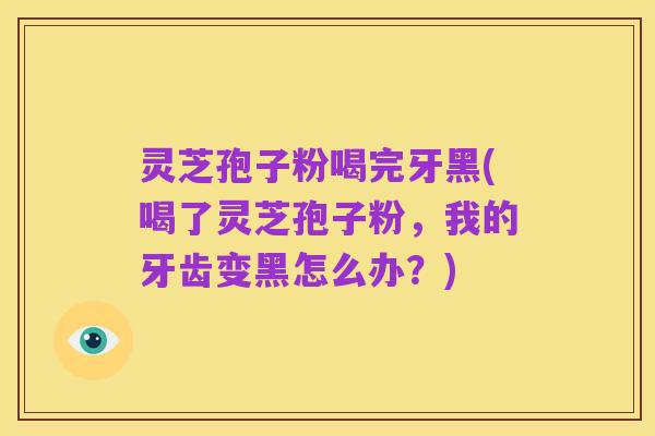 灵芝孢子粉喝完牙黑(喝了灵芝孢子粉,我的牙齿变黑怎么办?)