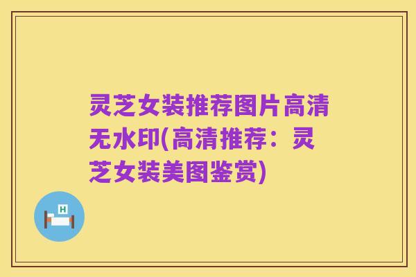 灵芝女装推荐图片高清无水印(高清推荐:灵芝女装美图鉴赏)