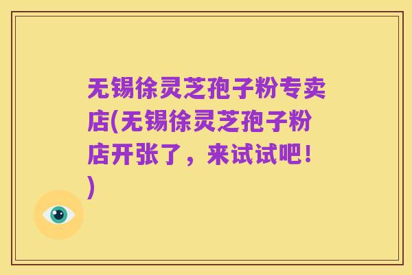 无锡徐灵芝孢子粉专卖店(无锡徐灵芝孢子粉店开张了,来试试吧!)
