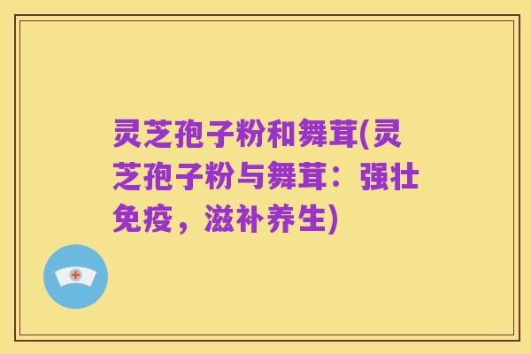 灵芝孢子粉和舞茸(灵芝孢子粉与舞茸：强壮免疫，滋补养生)