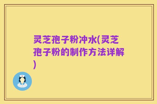 灵芝孢子粉冲水(灵芝孢子粉的制作方法详解)
