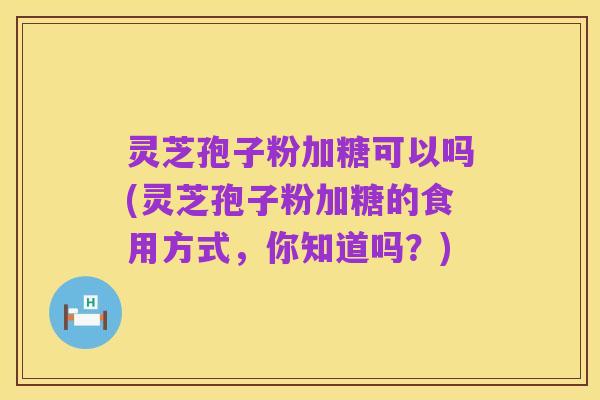 灵芝孢子粉加糖可以吗(灵芝孢子粉加糖的食用方式，你知道吗？)
