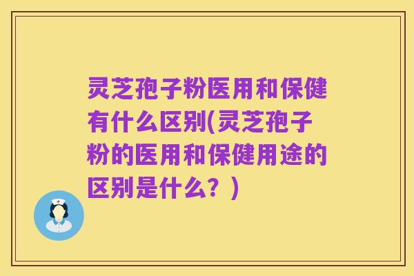 灵芝孢子粉医用和保健有什么区别(灵芝孢子粉的医用和保健用途的区别是什么?)