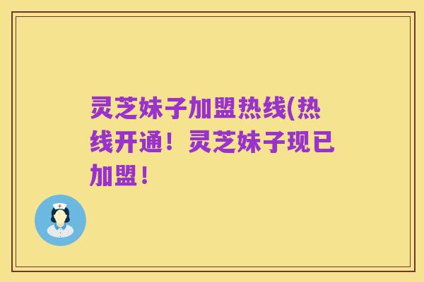 灵芝妹子加盟热线(热线开通！灵芝妹子现已加盟！