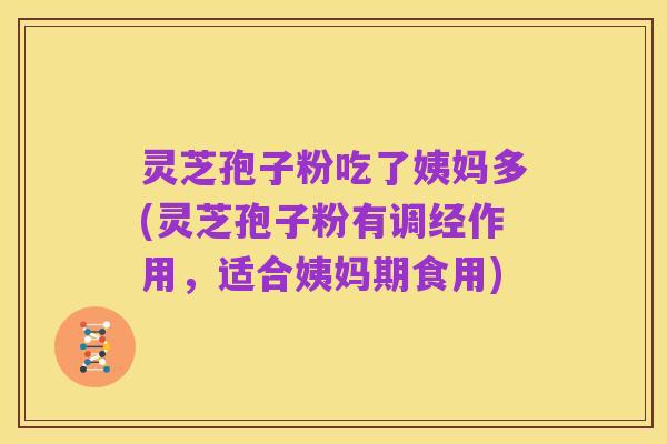 灵芝孢子粉吃了姨妈多(灵芝孢子粉有调经作用,适合姨妈期食用)