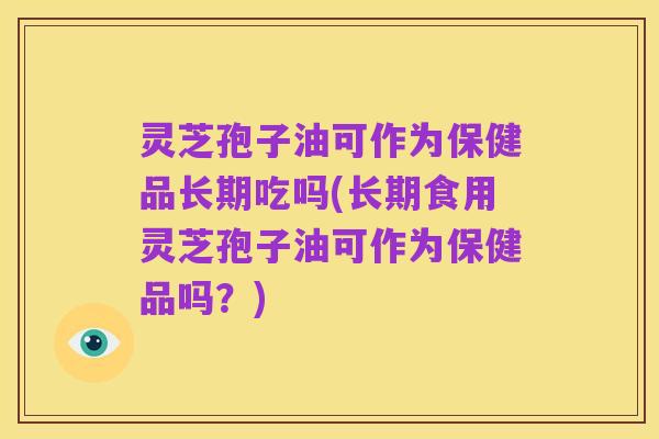 灵芝孢子油可作为保健品长期吃吗(长期食用灵芝孢子油可作为保健品吗?)
