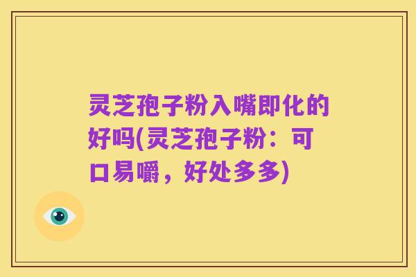 灵芝孢子粉入嘴即化的好吗(灵芝孢子粉:可口易嚼,好处多多)