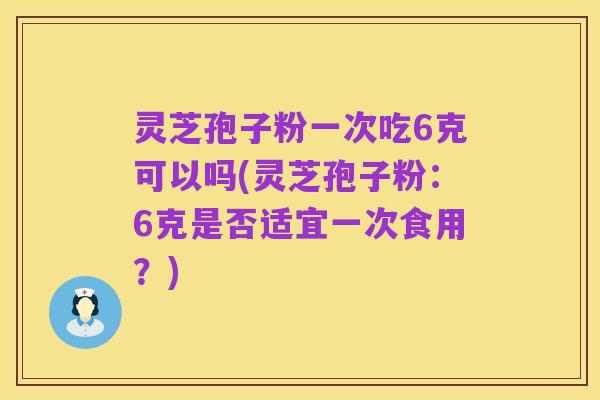 灵芝孢子粉一次吃6克可以吗(灵芝孢子粉:6克是否适宜一次食用?)