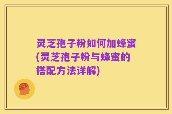灵芝孢子粉如何加蜂蜜(灵芝孢子粉与蜂蜜的搭配方法详解)