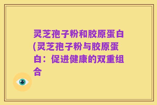 灵芝孢子粉和胶原蛋白(灵芝孢子粉与胶原蛋白:促进健康的双重组合