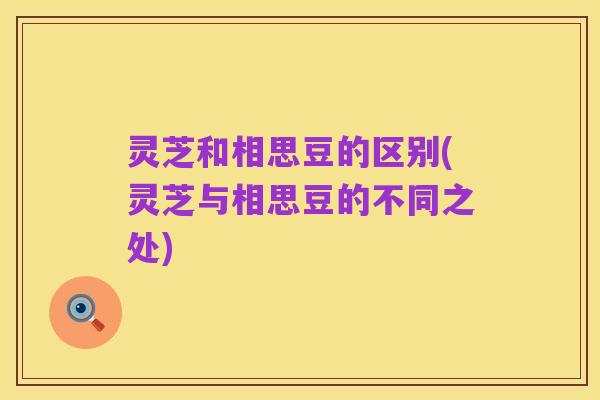 灵芝和相思豆的区别(灵芝与相思豆的不同之处)