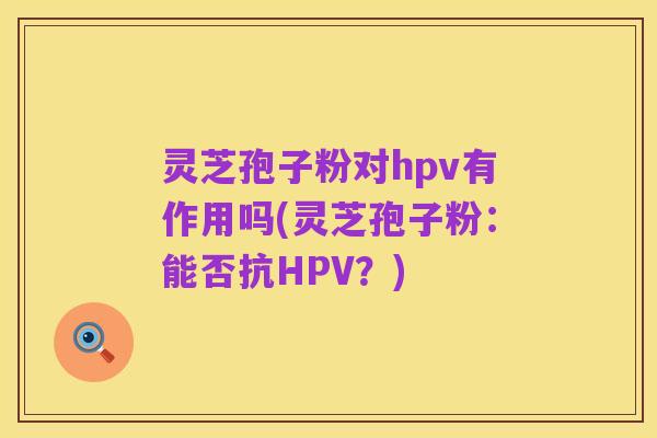 灵芝孢子粉对hpv有作用吗(灵芝孢子粉：能否抗HPV？)