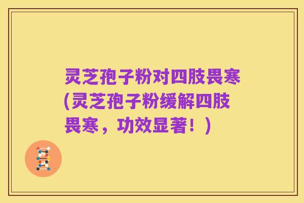 灵芝孢子粉对四肢畏寒(灵芝孢子粉缓解四肢畏寒,功效显著!)