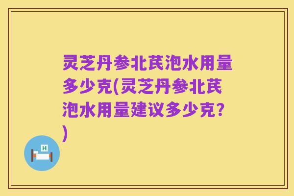 灵芝丹参北芪泡水用量多少克(灵芝丹参北芪泡水用量建议多少克?)