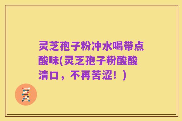灵芝孢子粉冲水喝带点酸味(灵芝孢子粉酸酸清口，不再苦涩！)