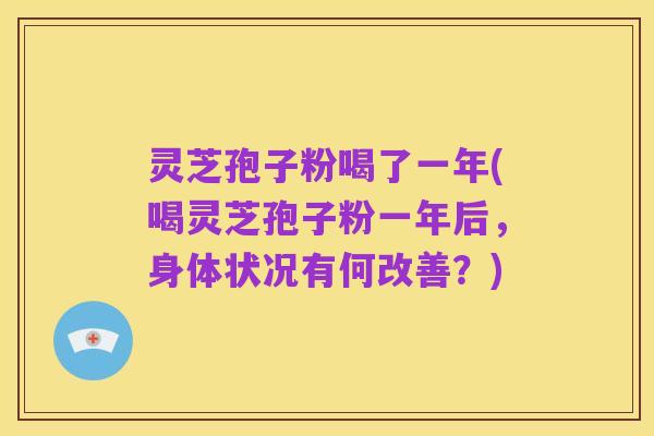 灵芝孢子粉喝了一年(喝灵芝孢子粉一年后，身体状况有何改善？)
