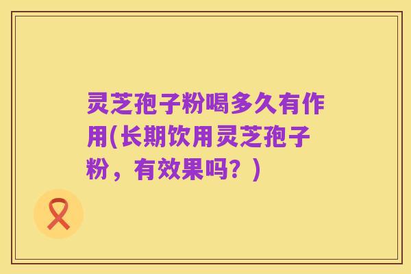 灵芝孢子粉喝多久有作用(长期饮用灵芝孢子粉,有效果吗?)