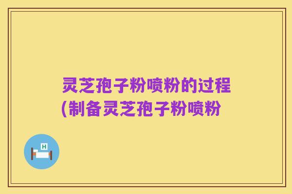 灵芝孢子粉喷粉的过程(制备灵芝孢子粉喷粉