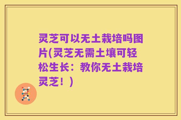 灵芝可以无土栽培吗图片(灵芝无需土壤可轻松生长:教你无土栽培灵芝!)