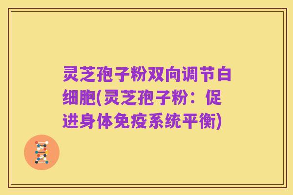 灵芝孢子粉双向调节白细胞(灵芝孢子粉:促进身体免疫系统平衡)