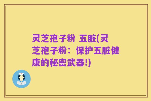 灵芝孢子粉 五脏(灵芝孢子粉:保护五脏健康的秘密武器!)