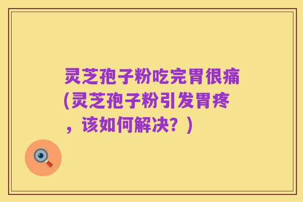 灵芝孢子粉吃完胃很痛(灵芝孢子粉引发胃疼,该如何解决?)