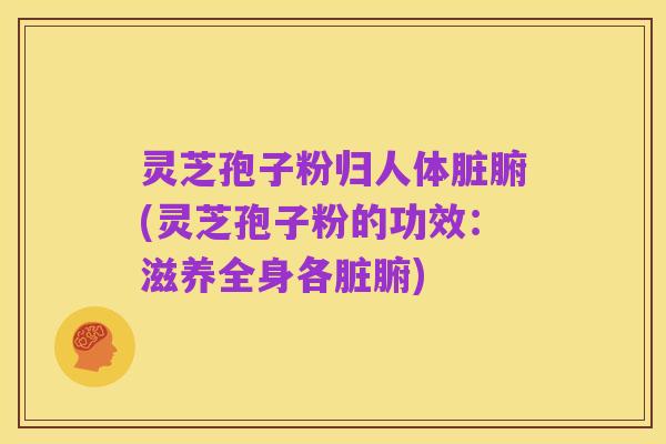 灵芝孢子粉归人体脏腑(灵芝孢子粉的功效：滋养全身各脏腑)