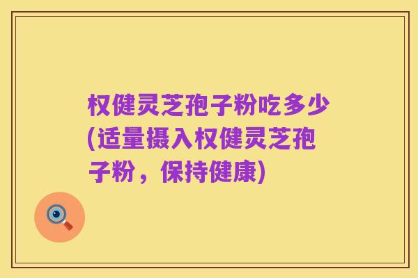 权健灵芝孢子粉吃多少(适量摄入权健灵芝孢子粉,保持健康)
