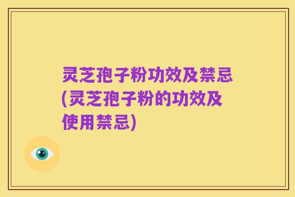 灵芝孢子粉功效及禁忌(灵芝孢子粉的功效及使用禁忌)