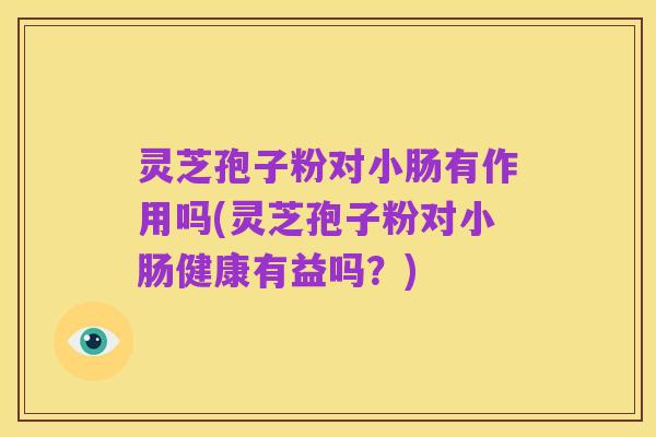 灵芝孢子粉对小肠有作用吗(灵芝孢子粉对小肠健康有益吗?)