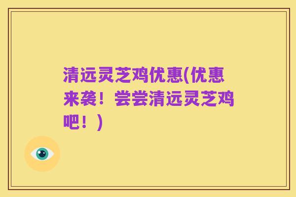 清远灵芝鸡优惠(优惠来袭!尝尝清远灵芝鸡吧!)