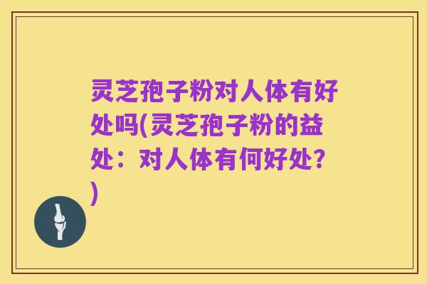 灵芝孢子粉对人体有好处吗(灵芝孢子粉的益处:对人体有何好处?)