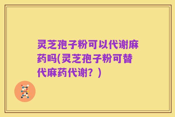 灵芝孢子粉可以代谢麻药吗(灵芝孢子粉可替代麻药代谢?)
