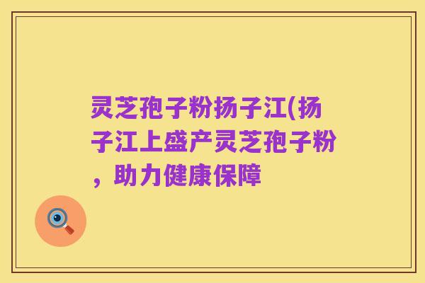 灵芝孢子粉扬子江(扬子江上盛产灵芝孢子粉，助力健康保障