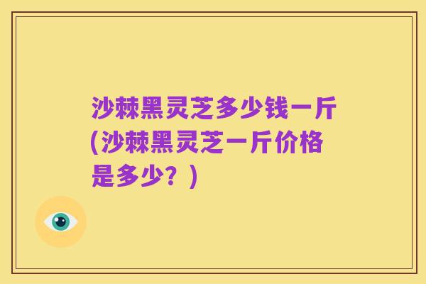 沙棘黑灵芝多少钱一斤(沙棘黑灵芝一斤价格是多少？)