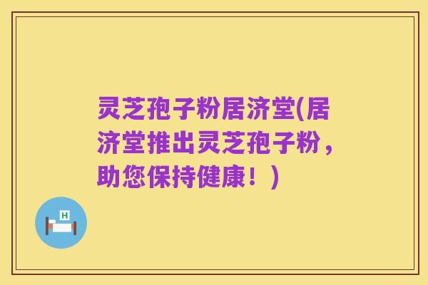 灵芝孢子粉居济堂(居济堂推出灵芝孢子粉,助您保持健康!)